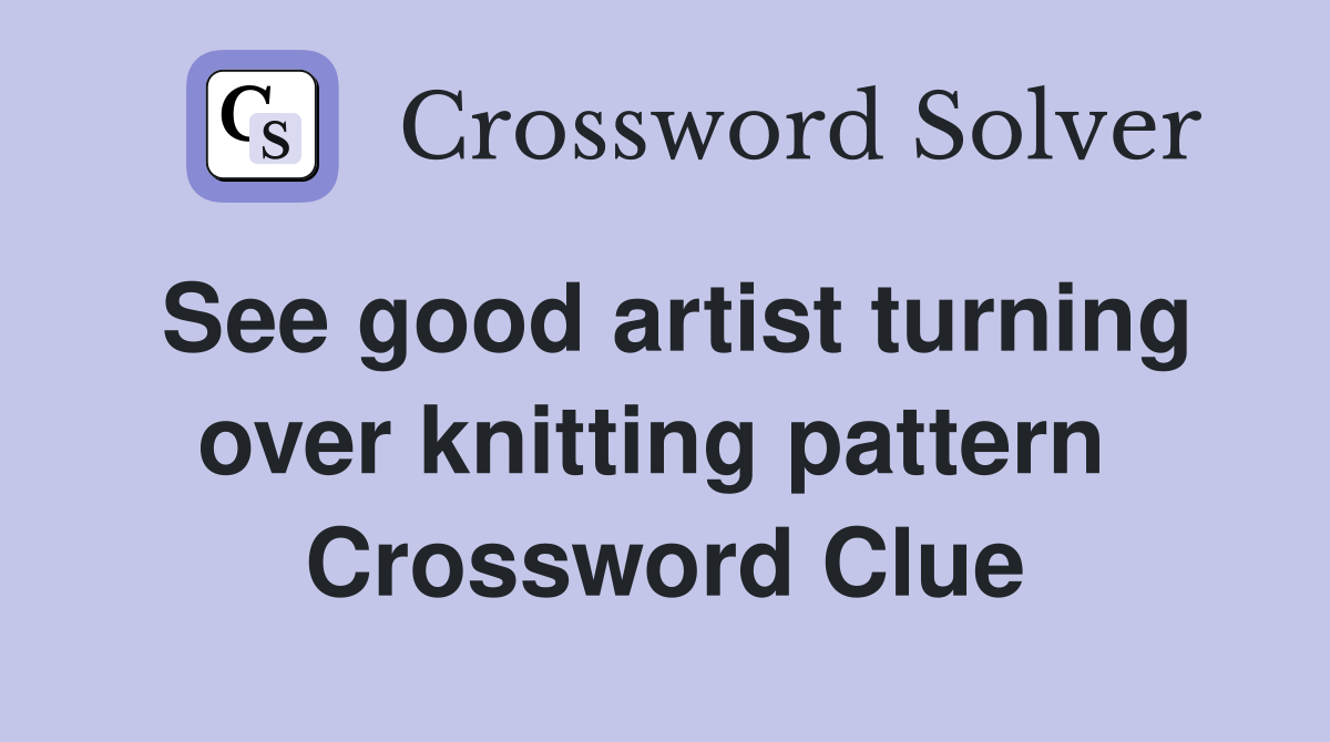 See good artist turning over knitting pattern  Crossword Clue