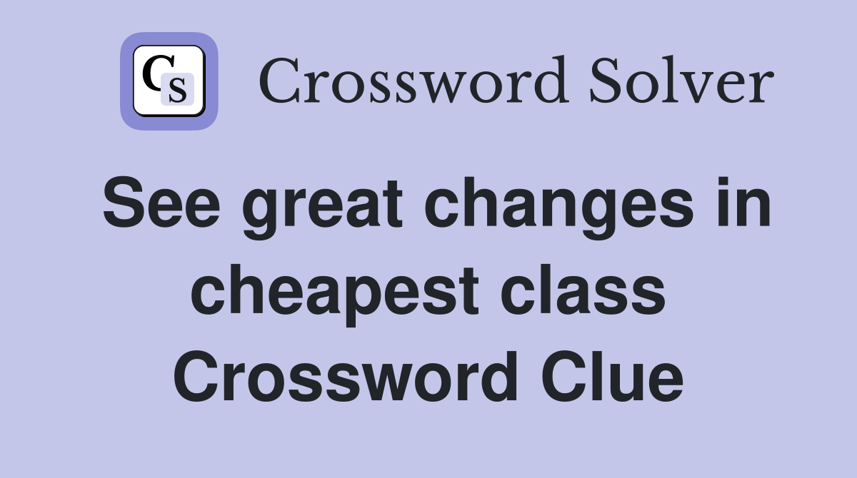 See great changes in cheapest class Crossword Clue