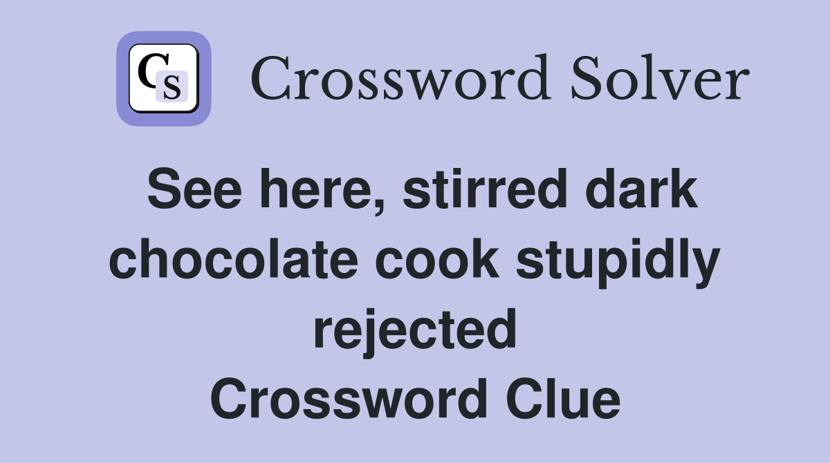 See here, stirred dark chocolate cook stupidly rejected Crossword Clue