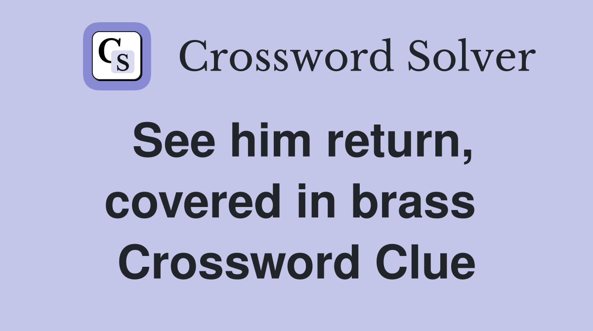 See him return, covered in brass  Crossword Clue