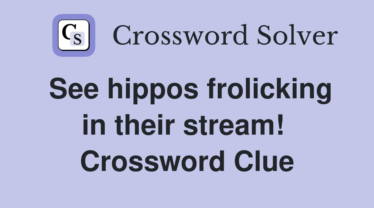 See hippos frolicking in their stream!  Crossword Clue