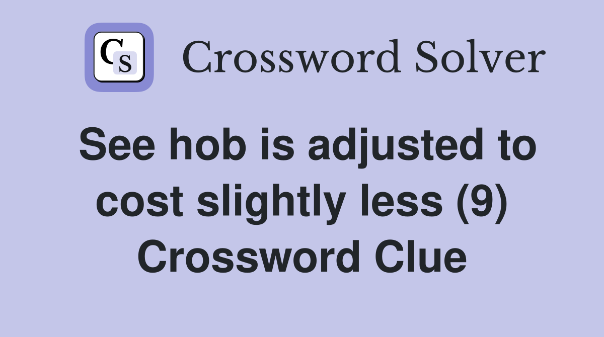 See hob is adjusted to cost slightly less (9) Crossword Clue