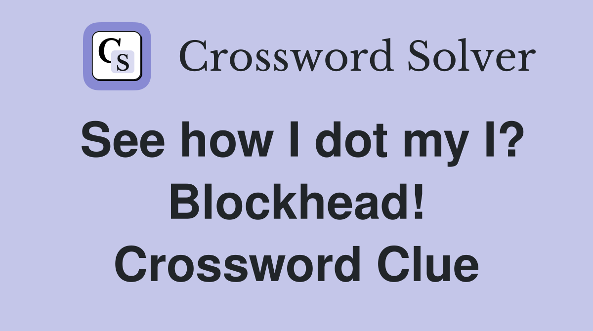 See how I dot my I? Blockhead! Crossword Clue
