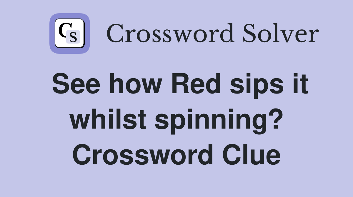 See how Red sips it whilst spinning? Crossword Clue