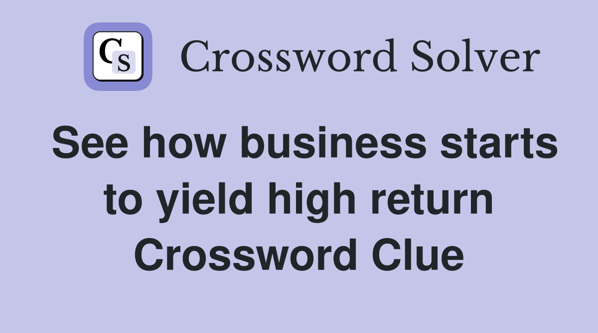See how business starts to yield high return Crossword Clue