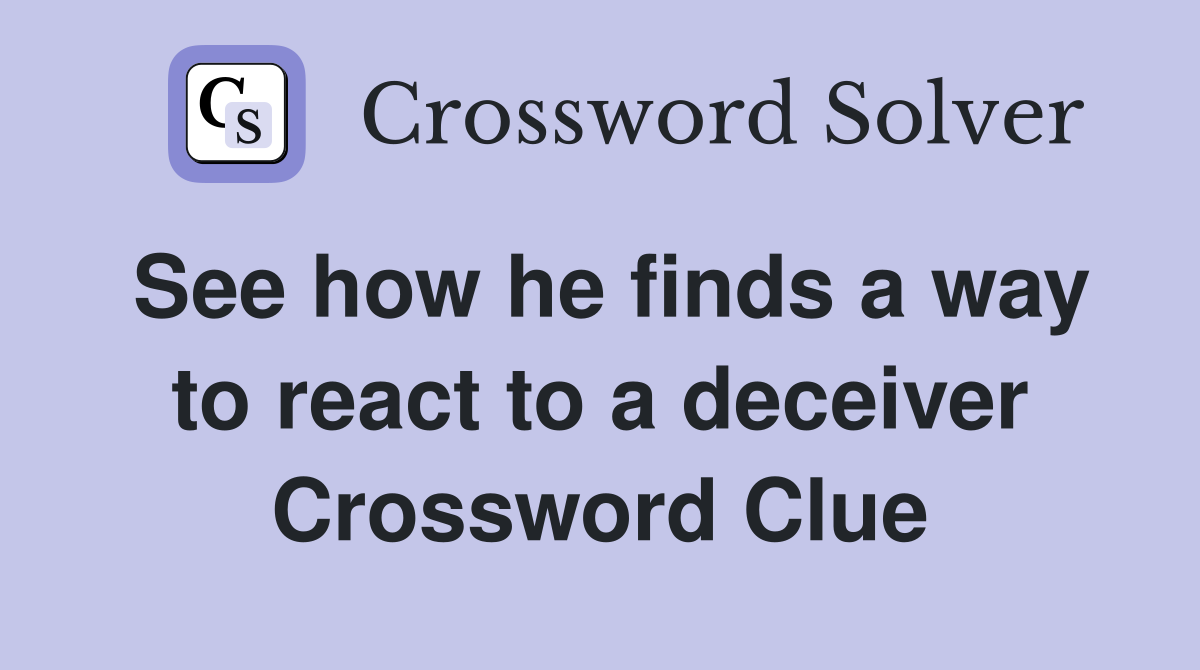 See how he finds a way to react to a deceiver Crossword Clue
