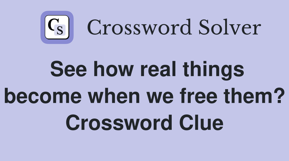 See how real things become when we free them? Crossword Clue