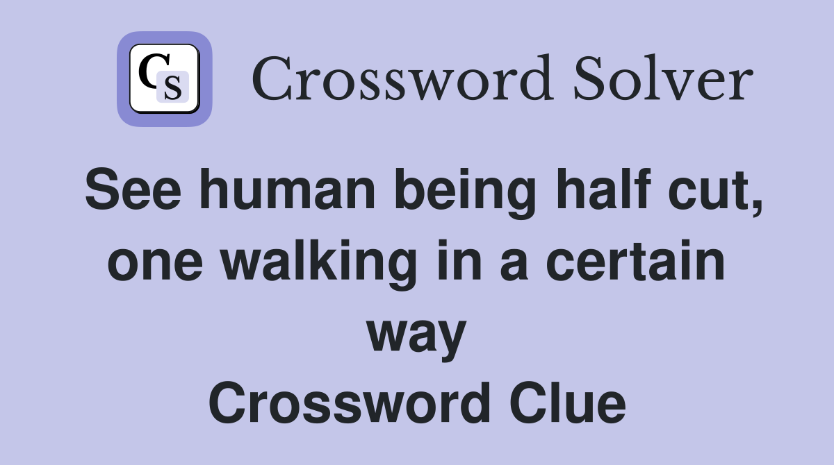 See human being half cut, one walking in a certain way Crossword Clue
