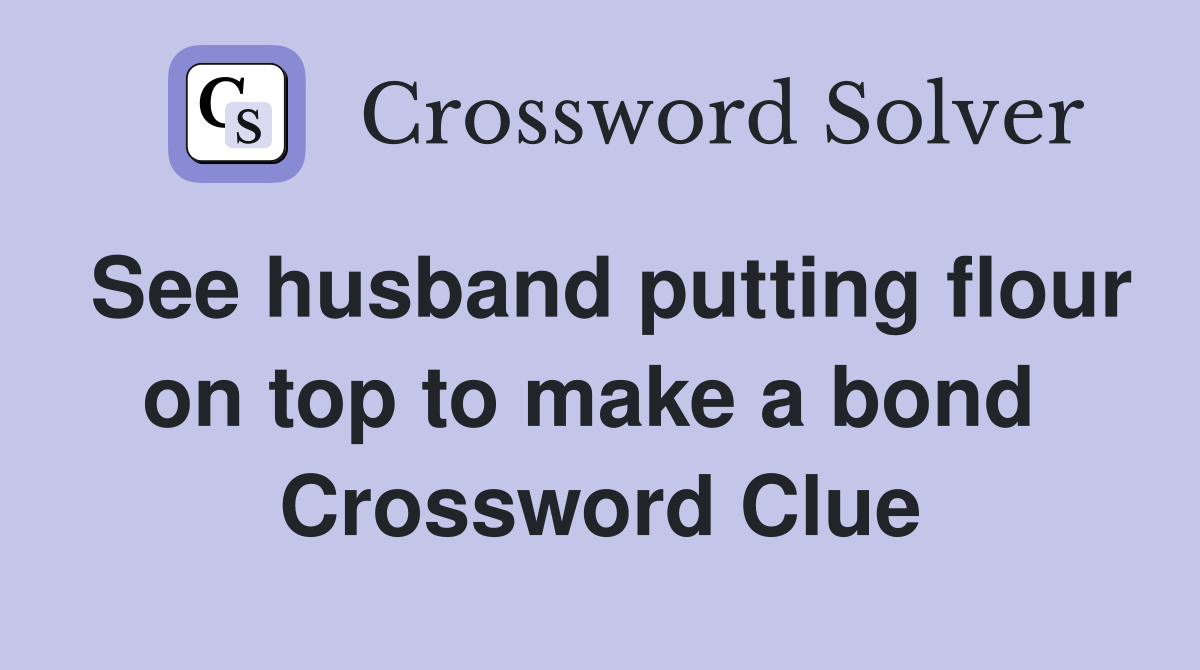 See husband putting flour on top to make a bond  Crossword Clue