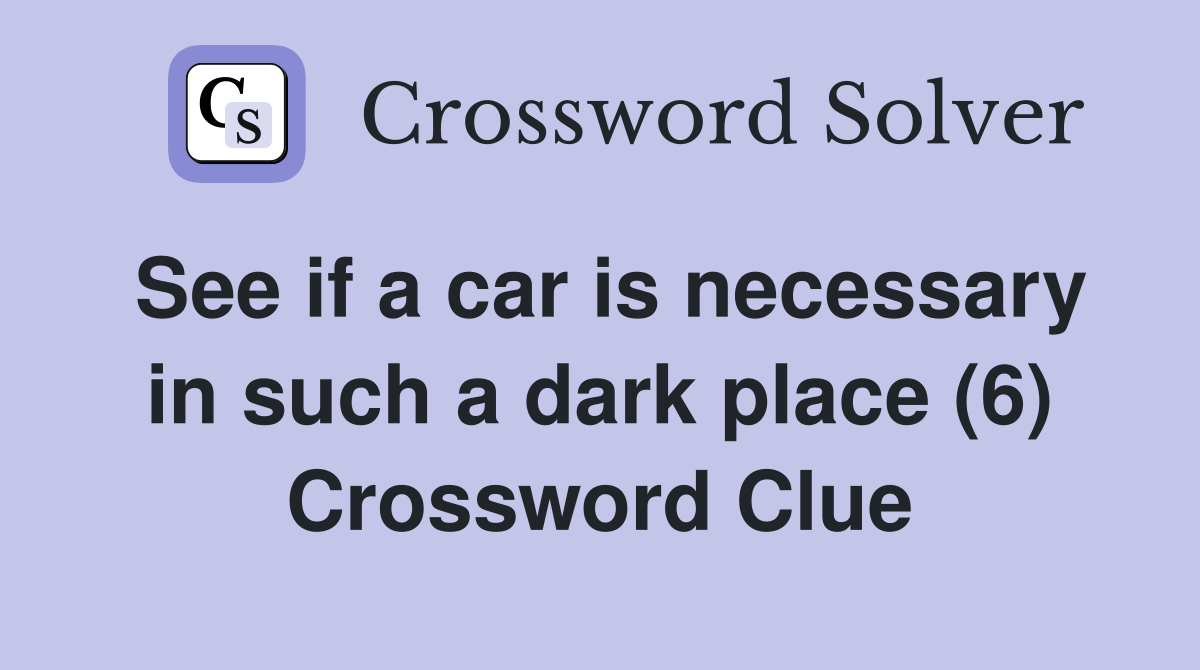 See if a car is necessary in such a dark place (6) Crossword Clue
