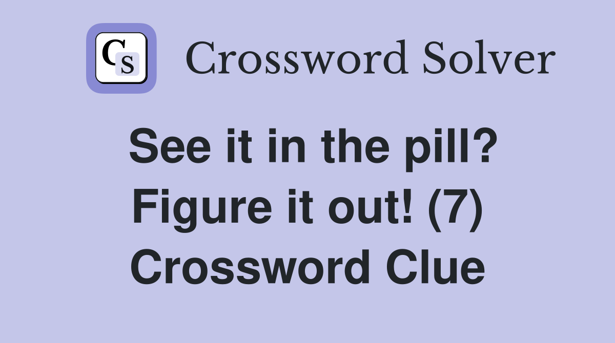 See it in the pill? Figure it out! (7) Crossword Clue
