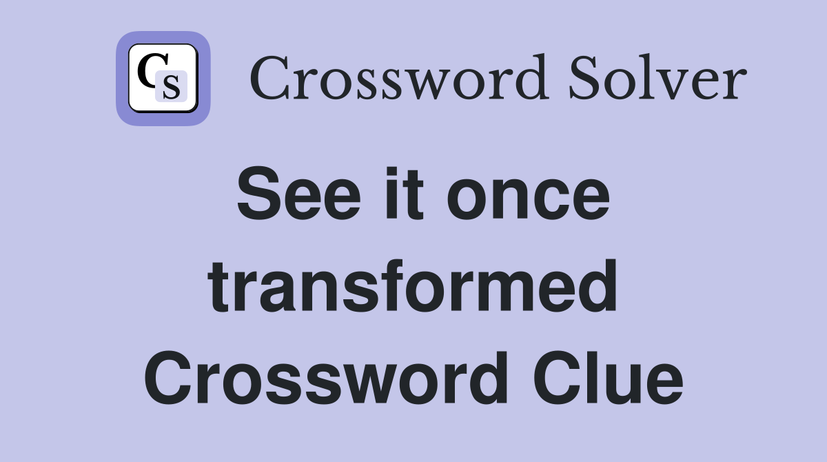 See it once transformed Crossword Clue