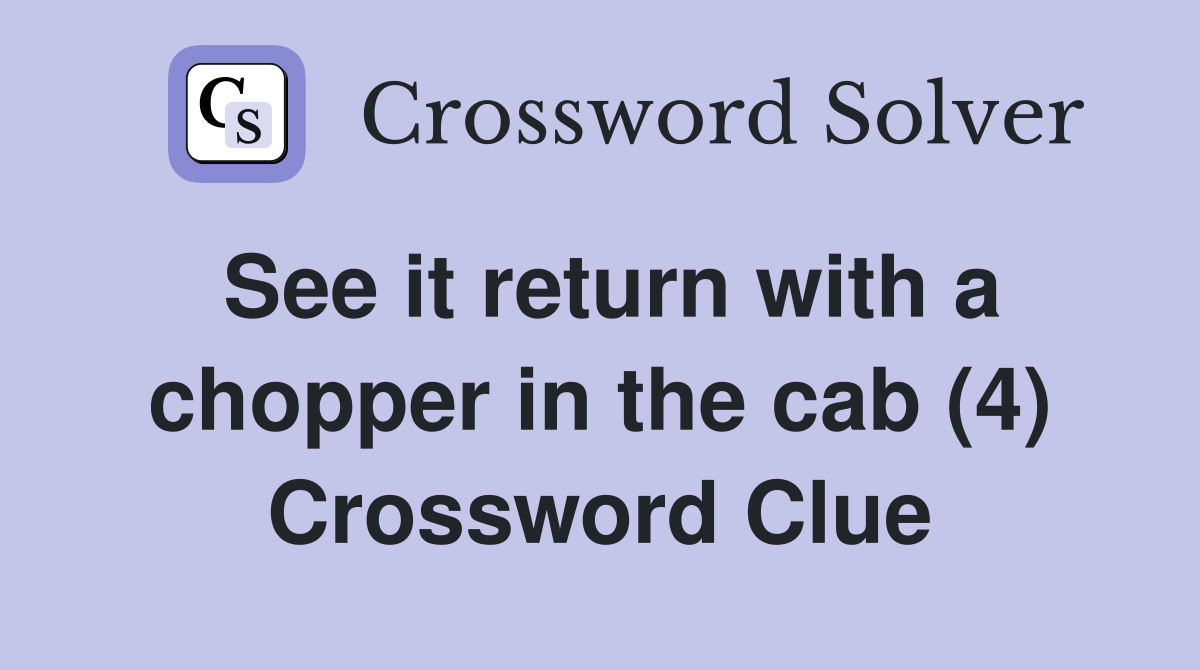 See it return with a chopper in the cab (4) Crossword Clue