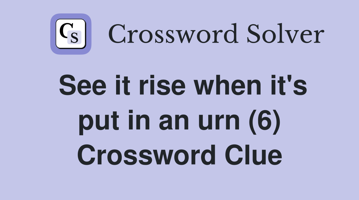 See it rise when it's put in an urn (6) Crossword Clue