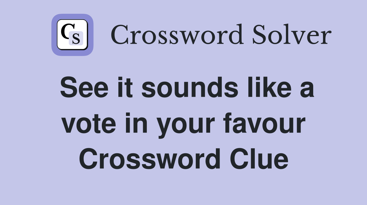 See it sounds like a vote in your favour Crossword Clue