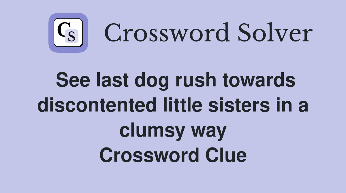 See last dog rush towards discontented little sisters in a clumsy way Crossword Clue