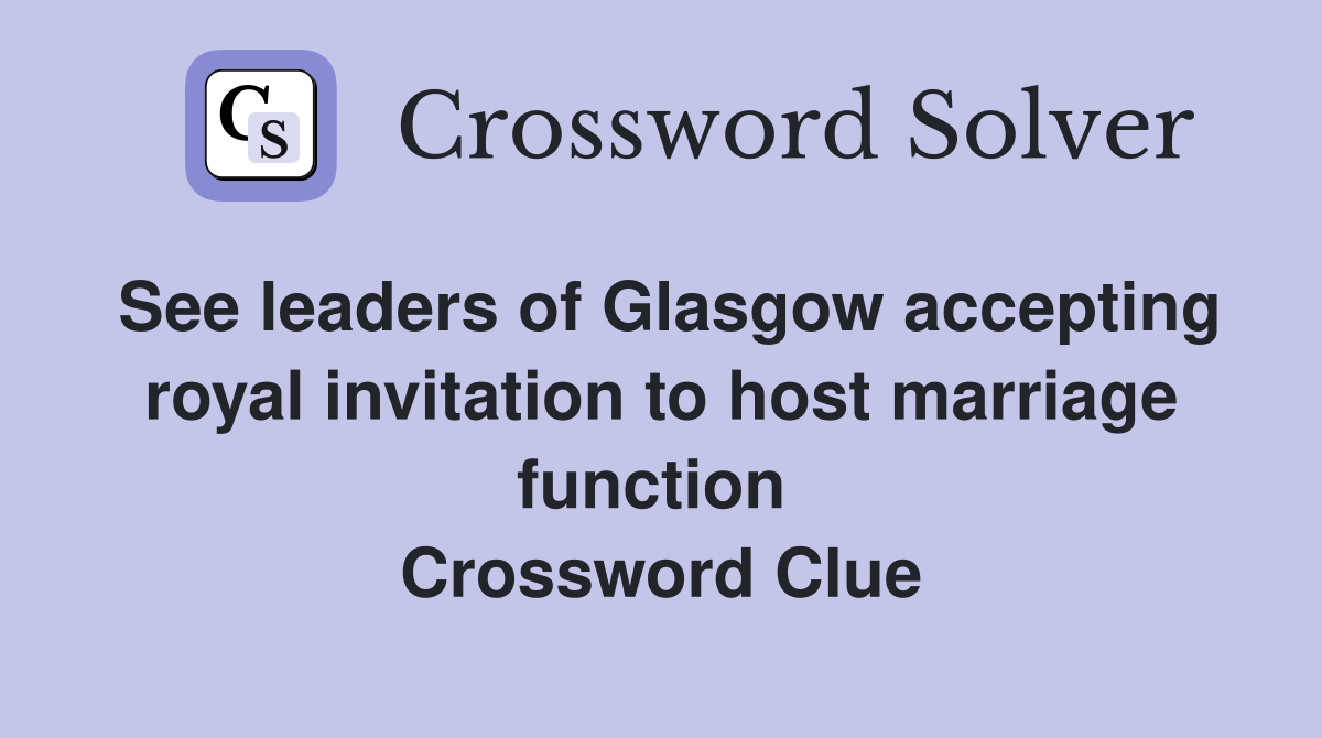 See leaders of Glasgow accepting royal invitation to host marriage function  Crossword Clue