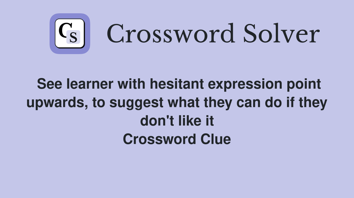 See learner with hesitant expression point upwards, to suggest what they can do if they don't like it Crossword Clue