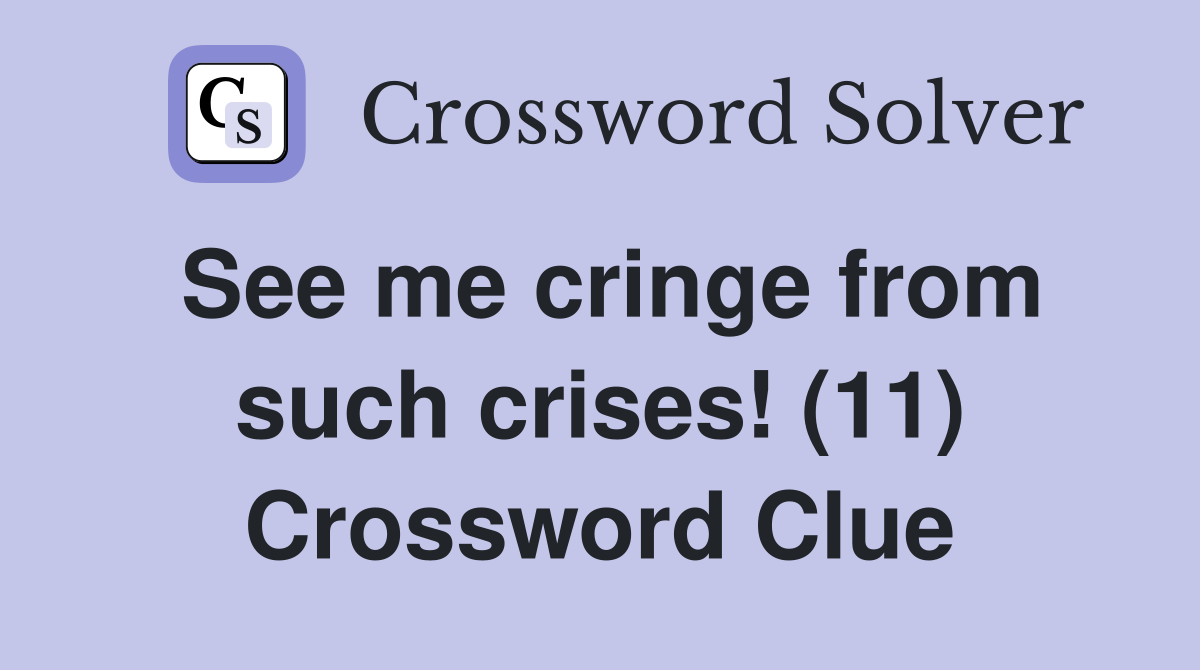 See me cringe from such crises! (11) Crossword Clue
