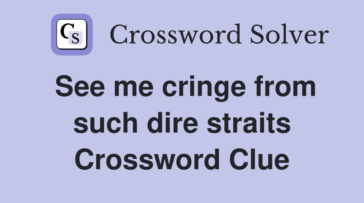 See me cringe from such dire straits Crossword Clue