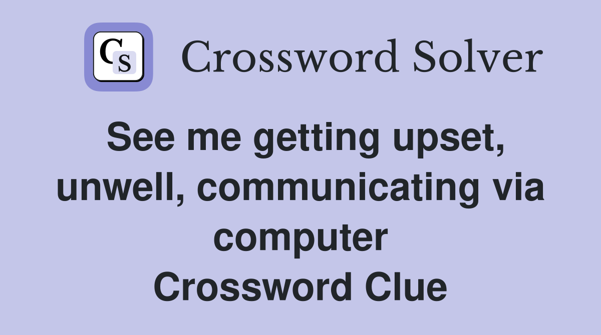 See me getting upset, unwell, communicating via computer Crossword Clue