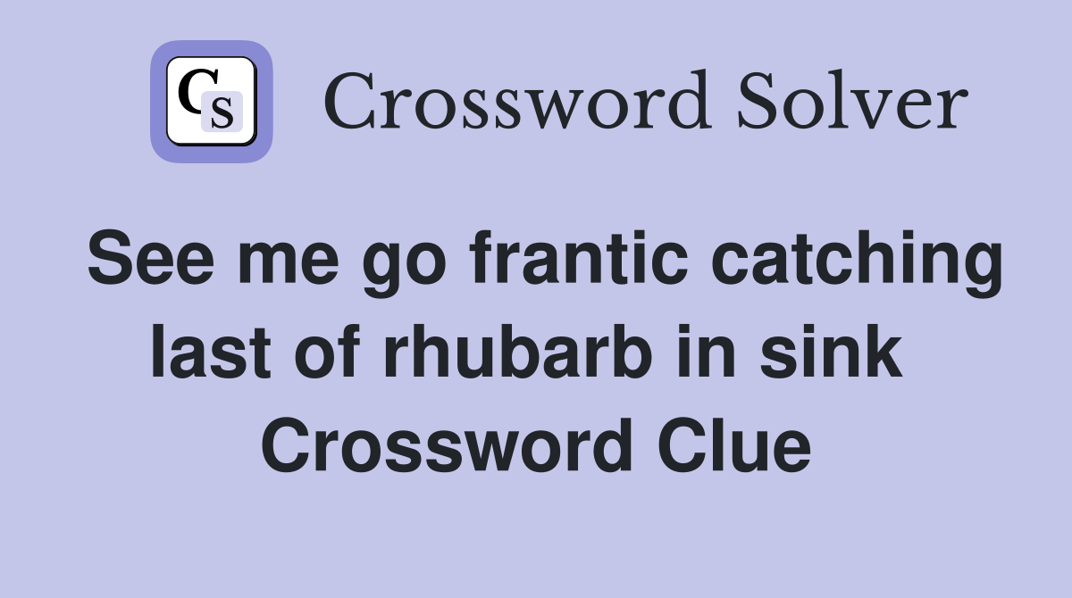 See me go frantic catching last of rhubarb in sink  Crossword Clue