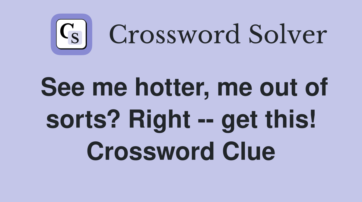 See me hotter, me out of sorts? Right -- get this! Crossword Clue