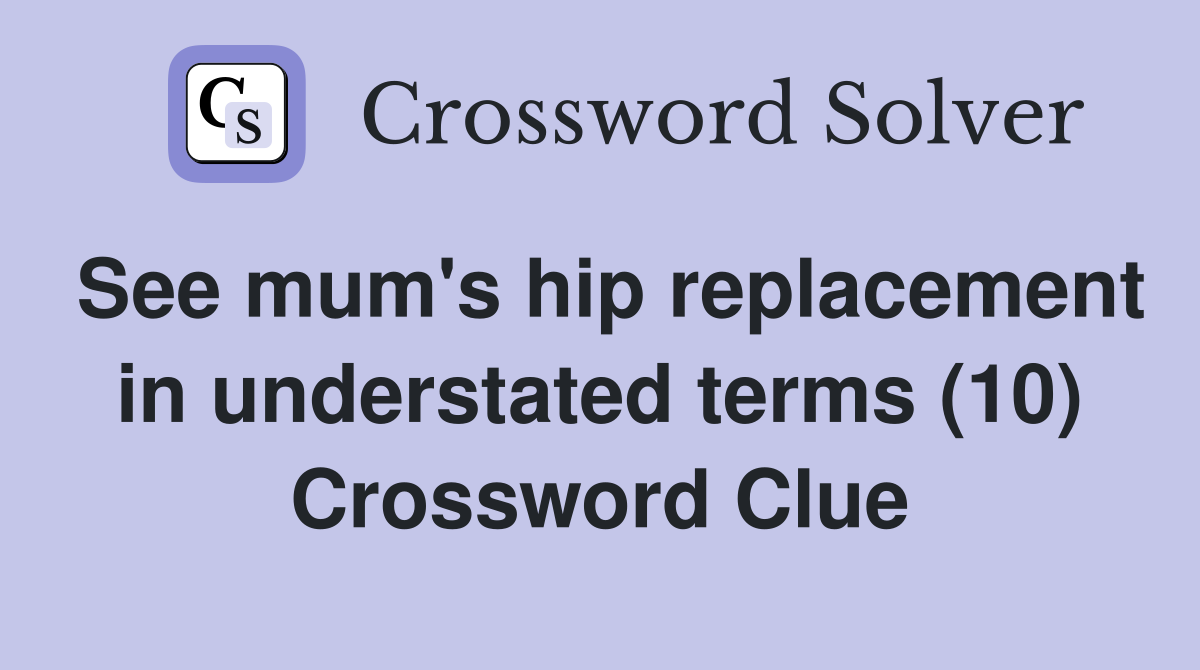 See mum's hip replacement in understated terms (10) Crossword Clue