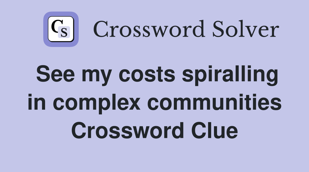 See my costs spiralling in complex communities Crossword Clue