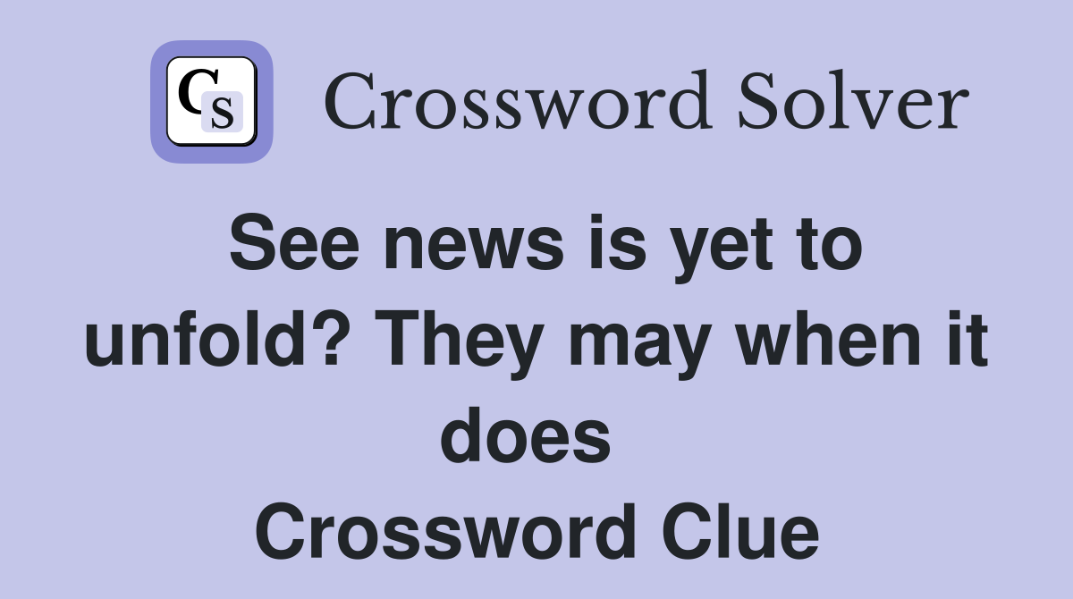 See news is yet to unfold? They may when it does  Crossword Clue