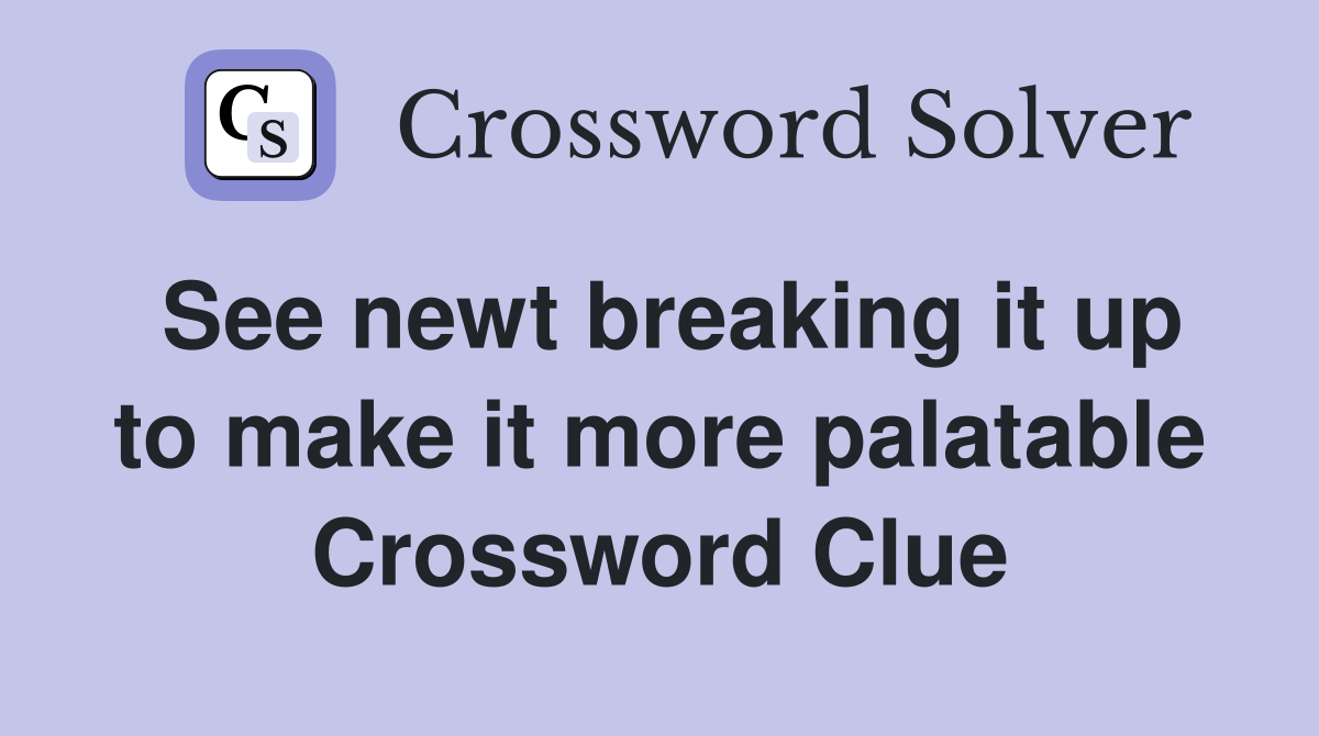 See newt breaking it up to make it more palatable Crossword Clue