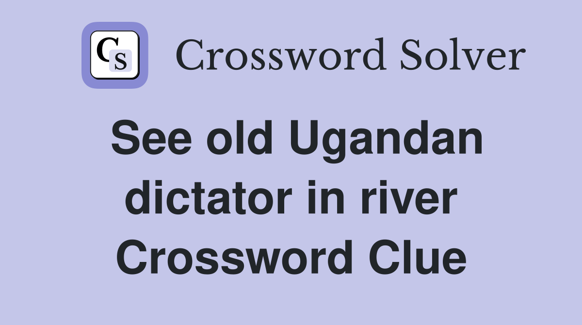 See old Ugandan dictator in river Crossword Clue
