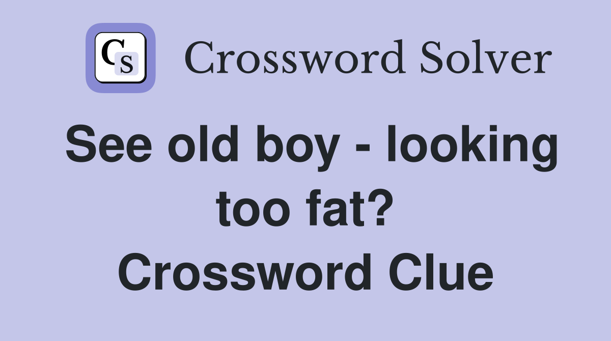 See old boy - looking too fat? Crossword Clue
