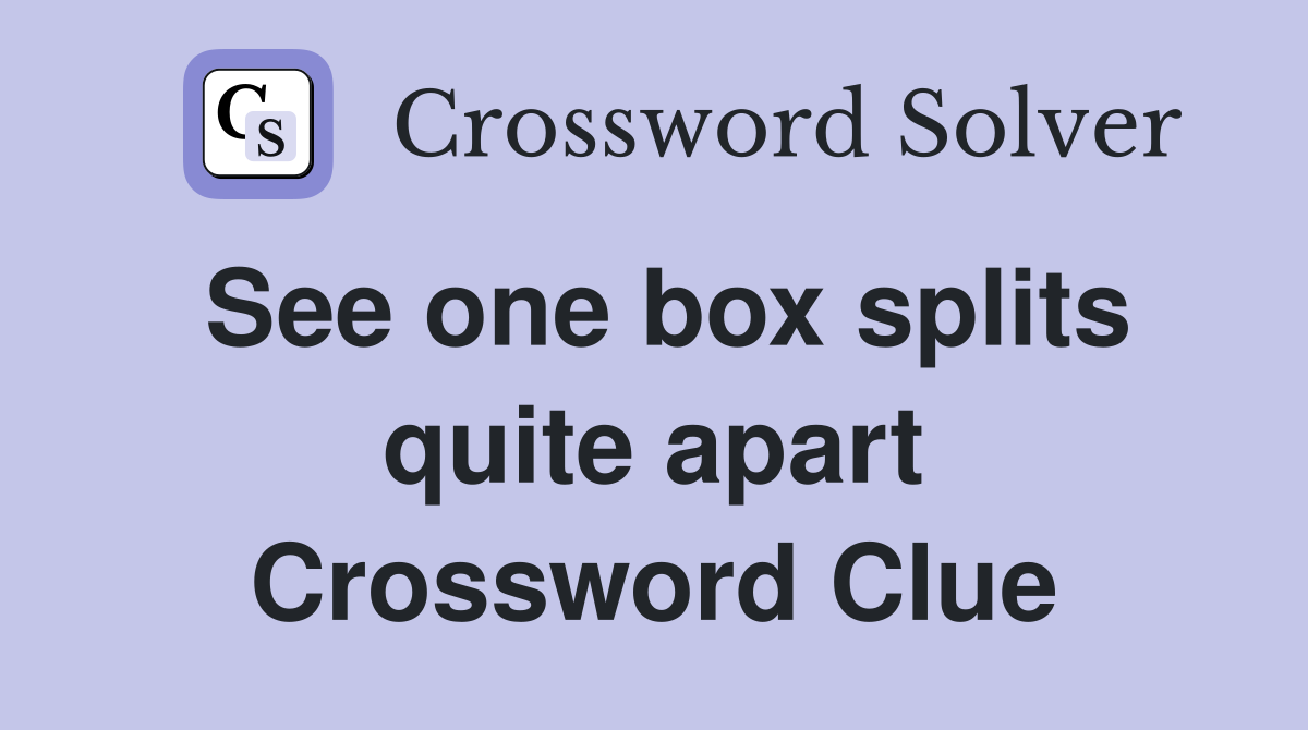 See one box splits quite apart Crossword Clue