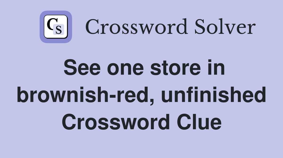 See one store in brownish-red, unfinished Crossword Clue