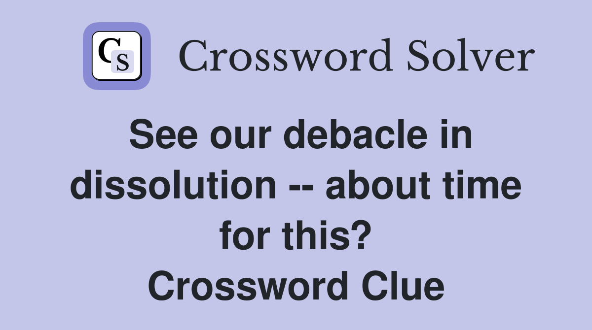 See our debacle in dissolution -- about time for this? Crossword Clue