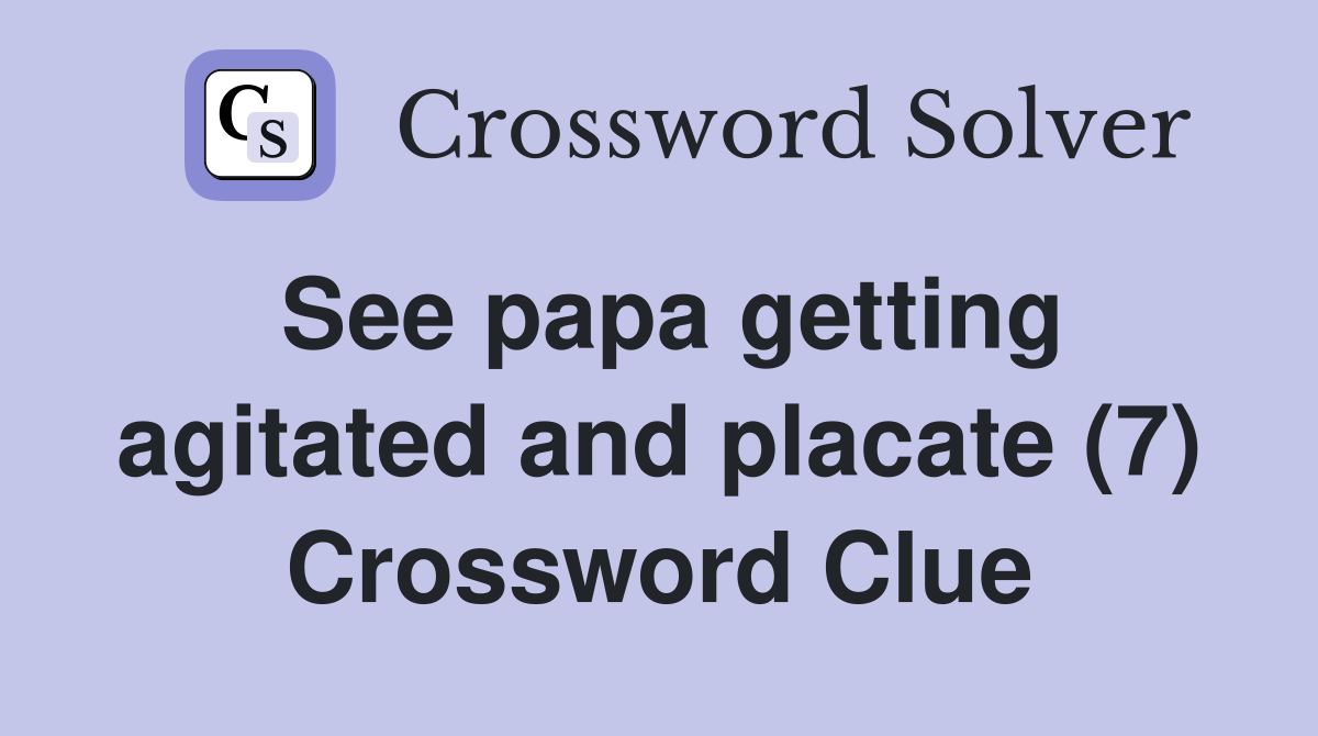 See papa getting agitated and placate (7) Crossword Clue