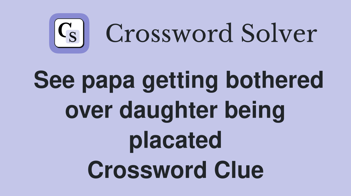 See papa getting bothered over daughter being placated Crossword Clue
