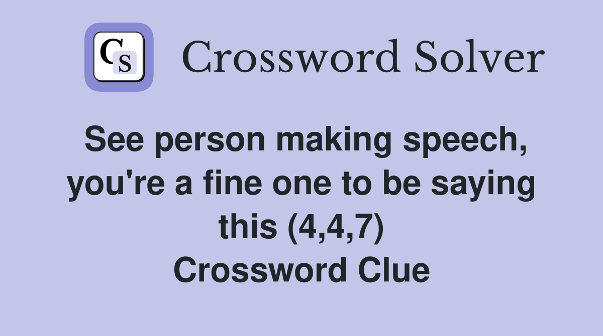 See person making speech, you're a fine one to be saying this (4,4,7) Crossword Clue
