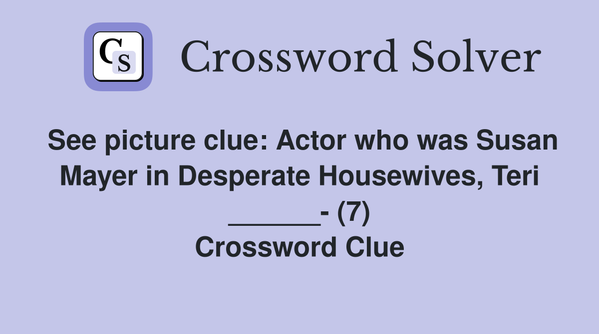 See picture clue: Actor who was Susan Mayer in Desperate Housewives, Teri ______- (7) Crossword Clue