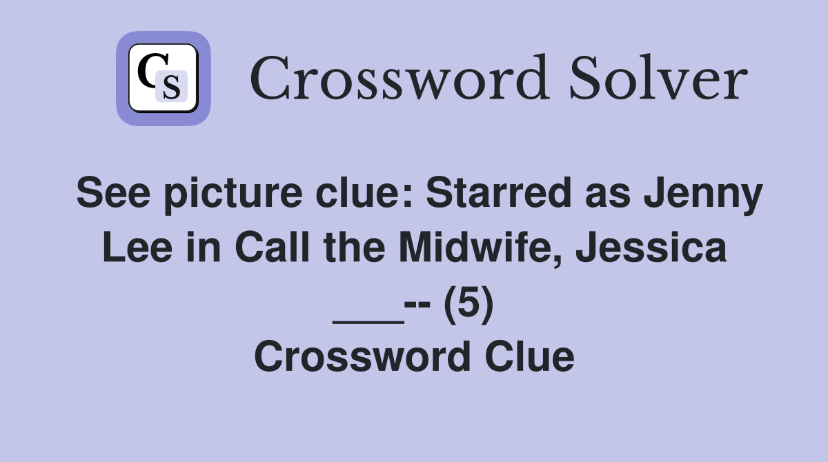 See picture clue: Starred as Jenny Lee in Call the Midwife, Jessica ___-- (5) Crossword Clue