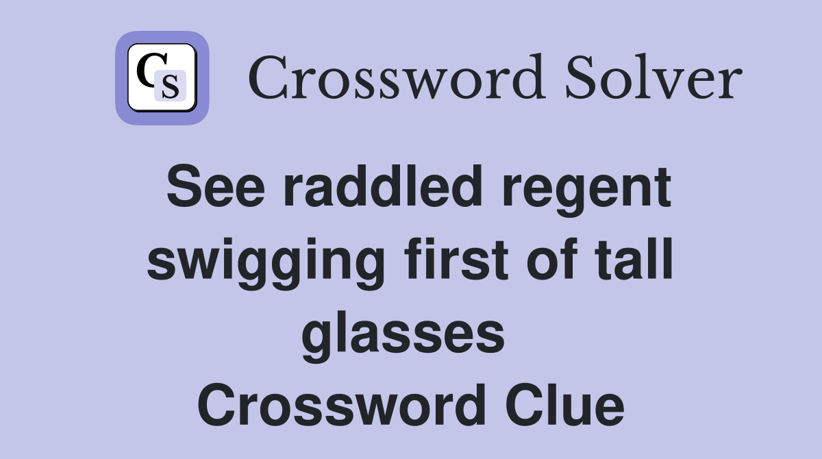 See raddled regent swigging first of tall glasses  Crossword Clue