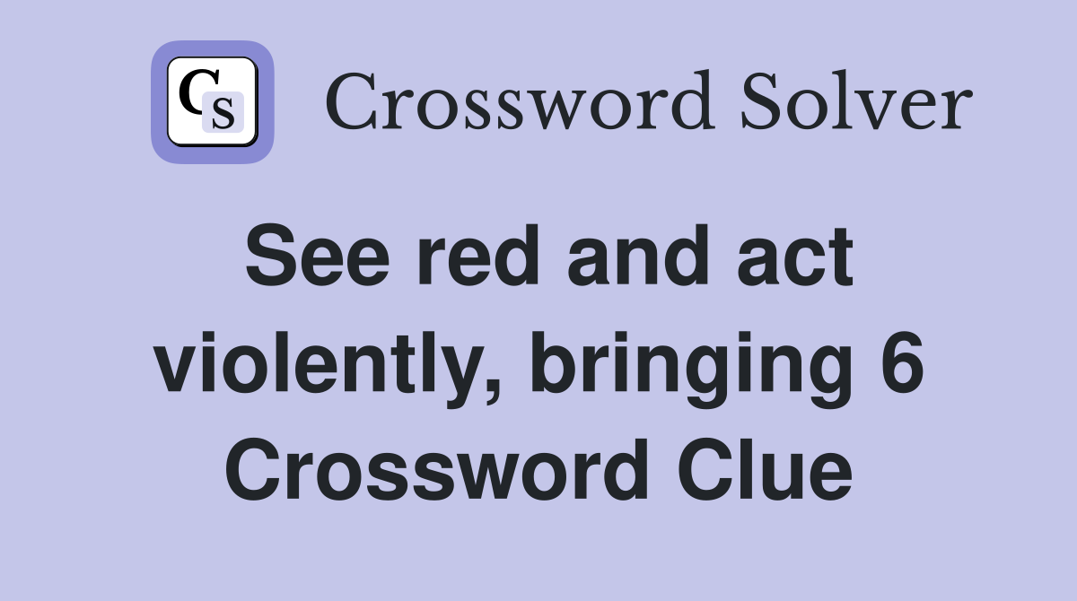 See red and act violently, bringing 6 Crossword Clue