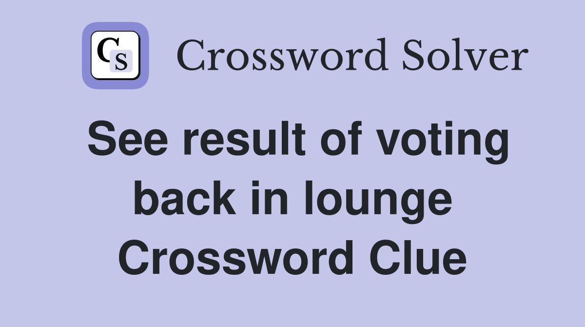 See result of voting back in lounge Crossword Clue