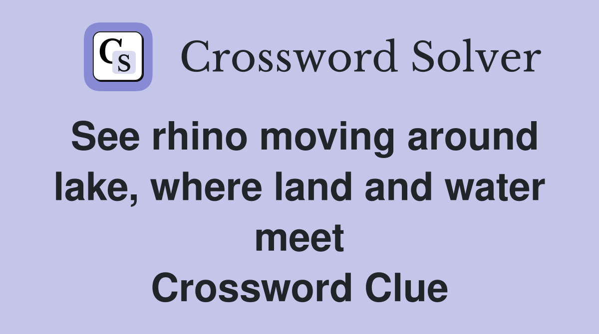 See rhino moving around lake, where land and water meet Crossword Clue