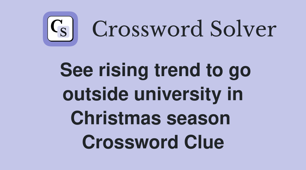 See rising trend to go outside university in Christmas season  Crossword Clue