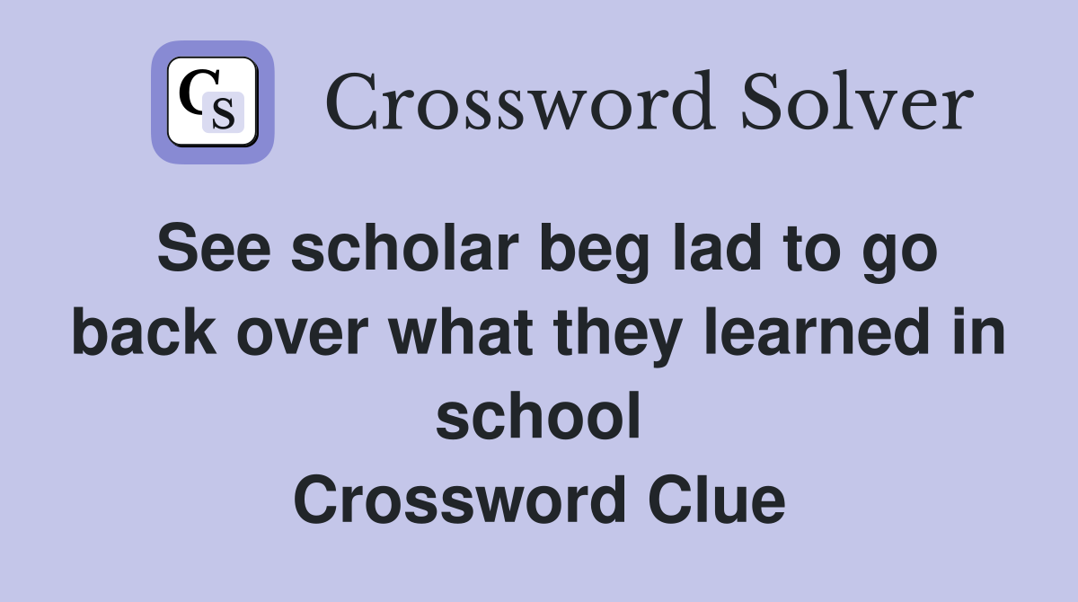See scholar beg lad to go back over what they learned in school Crossword Clue