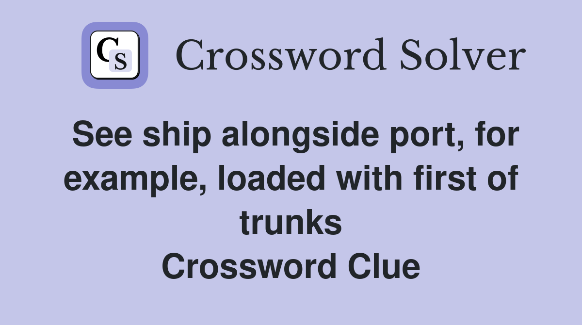 See ship alongside port, for example, loaded with first of trunks Crossword Clue