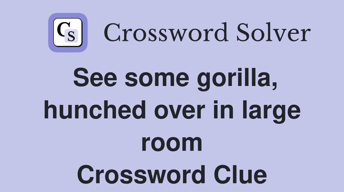 See some gorilla, hunched over in large room Crossword Clue