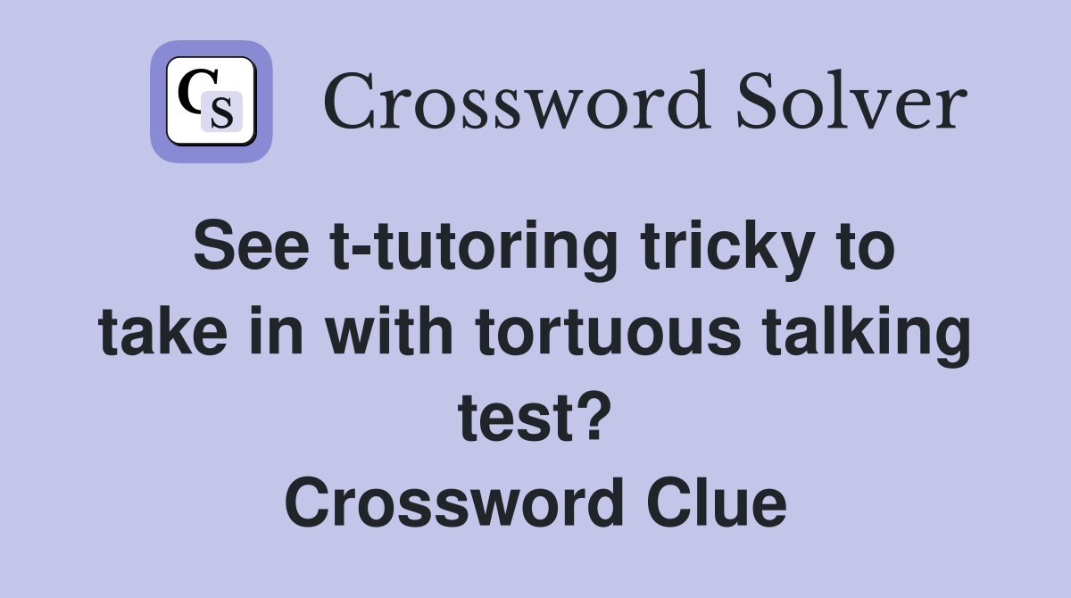 See t-tutoring tricky to take in with tortuous talking test? Crossword Clue